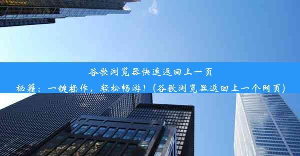 谷歌浏览器快速返回上一页秘籍：一键操作，轻松畅游！(谷歌浏览器返回上一个网页)