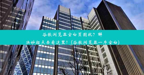 谷歌浏览器空白页困扰？解决妙招点击看这里！(谷歌浏览器一片空白)