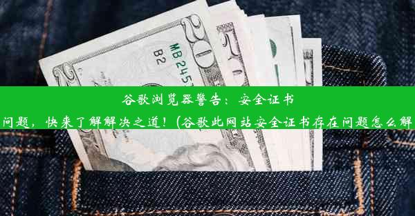 谷歌浏览器警告：安全证书出问题，快来了解解决之道！(谷歌此网站安全证书存在问题怎么解决)