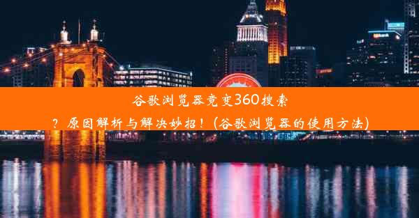 谷歌浏览器竟变360搜索？原因解析与解决妙招！(谷歌浏览器的使用方法)