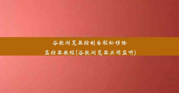 谷歌浏览器控制台轻松移除监控器教程(谷歌浏览器关闭监听)