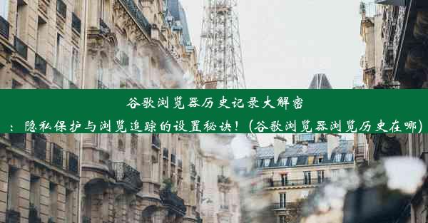 谷歌浏览器历史记录大解密：隐私保护与浏览追踪的设置秘诀！(谷歌浏览器浏览历史在哪)