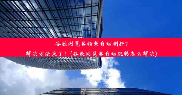 谷歌浏览器频繁自动刷新？解决方法来了！(谷歌浏览器自动跳转怎么解决)