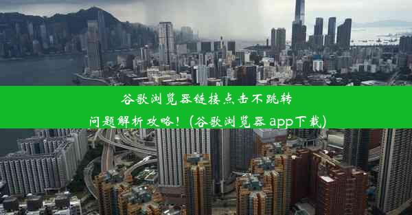 谷歌浏览器链接点击不跳转问题解析攻略！(谷歌浏览器 app下载)