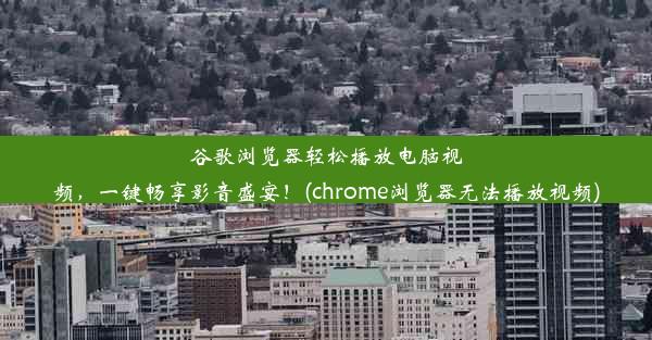 谷歌浏览器轻松播放电脑视频，一键畅享影音盛宴！(chrome浏览器无法播放视频)