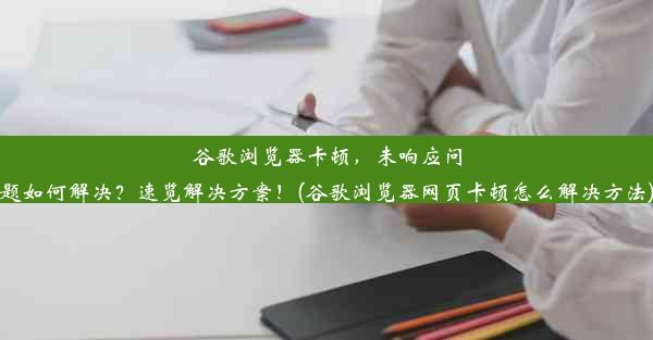 谷歌浏览器卡顿，未响应问题如何解决？速览解决方案！(谷歌浏览器网页卡顿怎么解决方法)