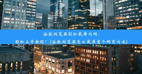 谷歌浏览器轻松截屏内网，轻松上手教程！(谷歌浏览器怎么截屏整个网页内容)