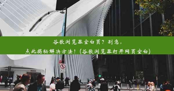 谷歌浏览器空白页？别急，点此揭秘解决方法！(谷歌浏览器打开网页空白)