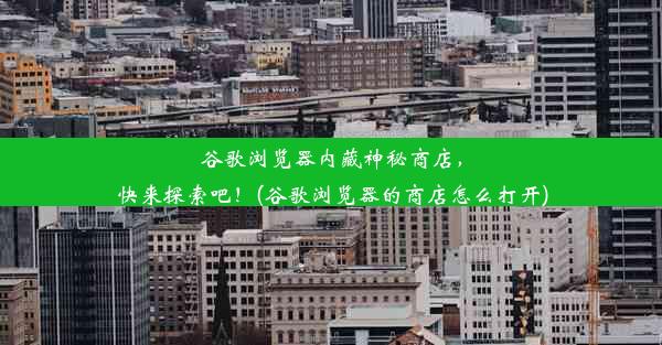 谷歌浏览器内藏神秘商店，快来探索吧！(谷歌浏览器的商店怎么打开)