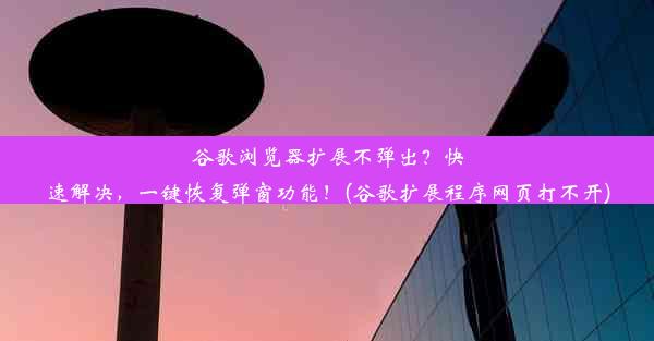 谷歌浏览器扩展不弹出？快速解决，一键恢复弹窗功能！(谷歌扩展程序网页打不开)