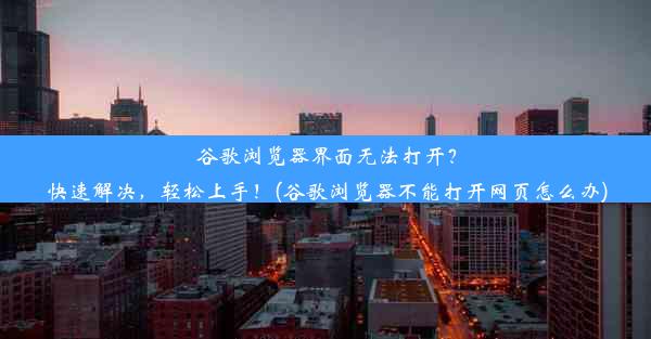 谷歌浏览器界面无法打开？快速解决，轻松上手！(谷歌浏览器不能打开网页怎么办)