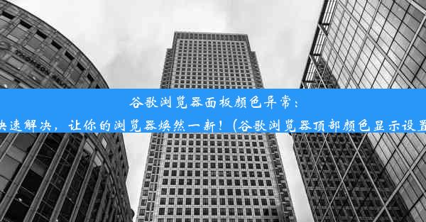 谷歌浏览器面板颜色异常：快速解决，让你的浏览器焕然一新！(谷歌浏览器顶部颜色显示设置)