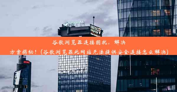 谷歌浏览器连接困扰，解决方案揭秘！(谷歌浏览器此网站无法提供安全连接怎么解决)