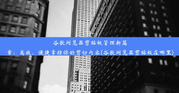 谷歌浏览器剪贴板管理新篇章：高效、便捷掌控你的剪切内容(谷歌浏览器剪贴板在哪里)