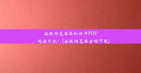 谷歌浏览器轻松打开PDF，阅读无忧！(谷歌浏览器官网下载)