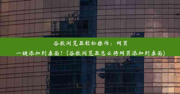 谷歌浏览器轻松操作：网页一键添加到桌面！(谷歌浏览器怎么将网页添加到桌面)