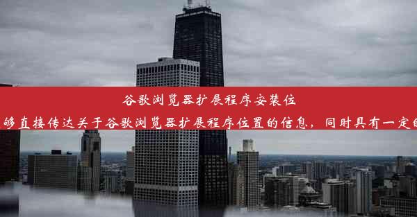 谷歌浏览器扩展程序安装位置揭秘上述标题简洁明了，能够直接传达关于谷歌浏览器扩展程序位置的信息，同时具有一定的吸引力，引发