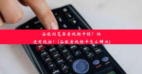 谷歌浏览器看视频卡顿？快进有绝招！(谷歌看视频卡怎么解决)