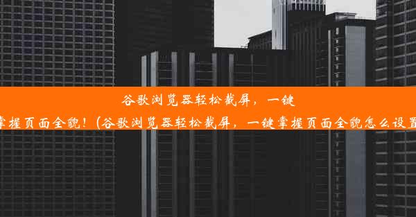 谷歌浏览器轻松截屏，一键掌握页面全貌！(谷歌浏览器轻松截屏，一键掌握页面全貌怎么设置)