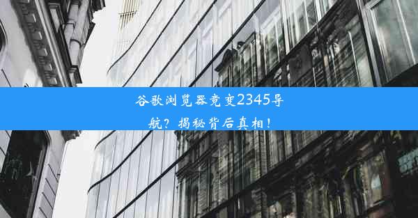 谷歌浏览器竟变2345导航？揭秘背后真相！