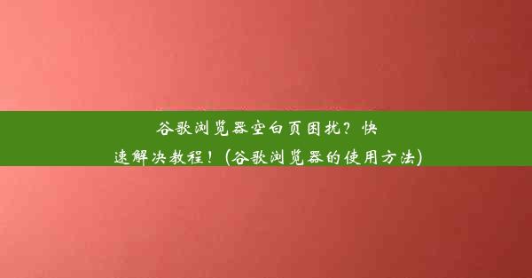 谷歌浏览器空白页困扰？快速解决教程！(谷歌浏览器的使用方法)