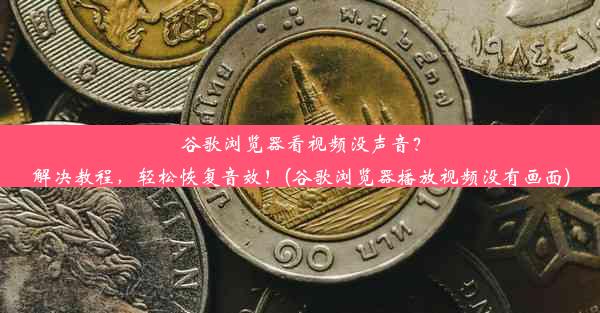 谷歌浏览器看视频没声音？解决教程，轻松恢复音效！(谷歌浏览器播放视频没有画面)