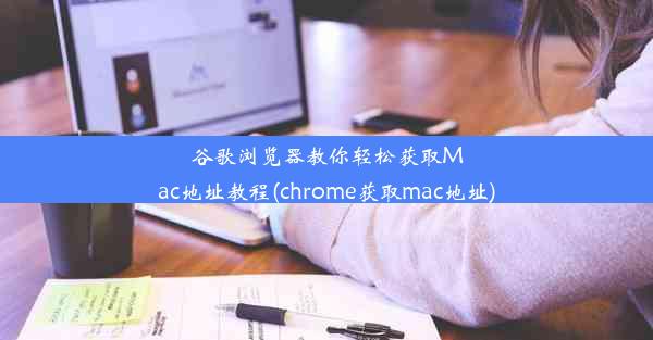 谷歌浏览器教你轻松获取Mac地址教程(chrome获取mac地址)