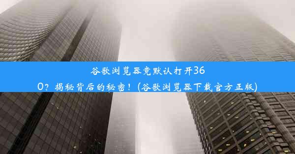 谷歌浏览器竟默认打开360？揭秘背后的秘密！(谷歌浏览器下载官方正版)