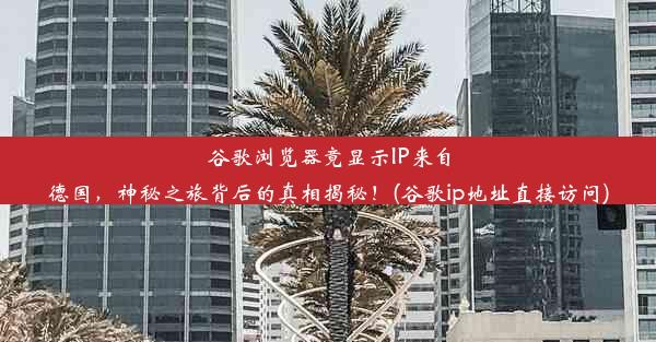 谷歌浏览器竟显示IP来自德国，神秘之旅背后的真相揭秘！(谷歌ip地址直接访问)