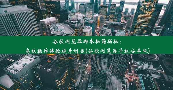 谷歌浏览器脚本秘籍揭秘：高效操作体验提升利器(谷歌浏览器手机安卓版)