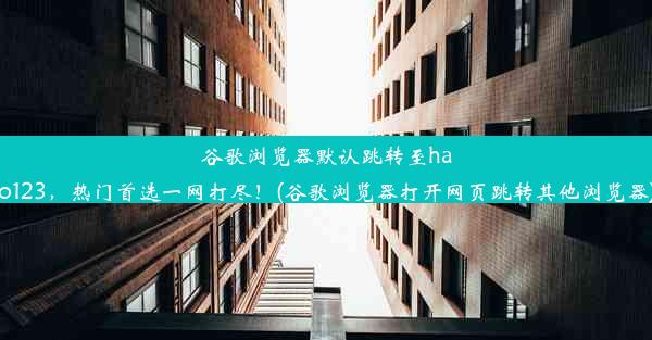 谷歌浏览器默认跳转至hao123，热门首选一网打尽！(谷歌浏览器打开网页跳转其他浏览器)