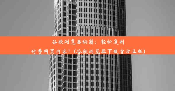 谷歌浏览器秘籍：轻松复制付费网页内容！(谷歌浏览器下载官方正版)