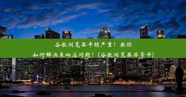 谷歌浏览器卡顿严重！教你如何解决未响应问题！(谷歌浏览器非常卡)