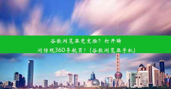 谷歌浏览器竟变脸？打开瞬间惊现360导航页！(谷歌浏览器手机)