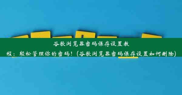 谷歌浏览器密码保存设置教程：轻松管理你的密码！(谷歌浏览器密码保存设置如何删除)