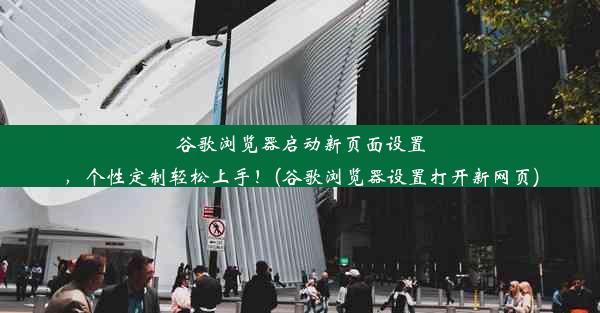 谷歌浏览器启动新页面设置，个性定制轻松上手！(谷歌浏览器设置打开新网页)