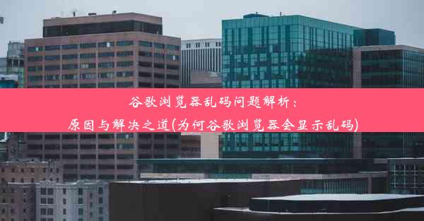 谷歌浏览器乱码问题解析：原因与解决之道(为何谷歌浏览器会显示乱码)