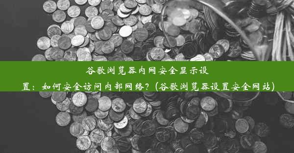 谷歌浏览器内网安全显示设置：如何安全访问内部网络？(谷歌浏览器设置安全网站)