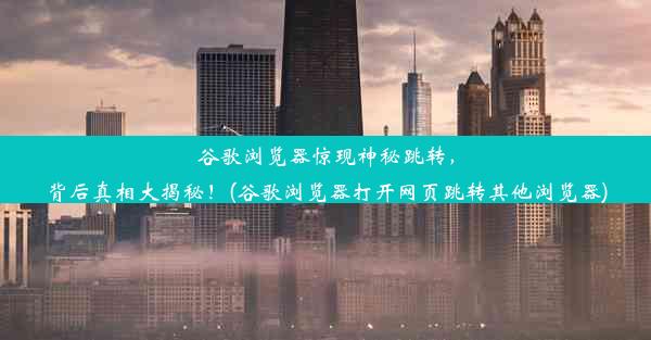 谷歌浏览器惊现神秘跳转，背后真相大揭秘！(谷歌浏览器打开网页跳转其他浏览器)