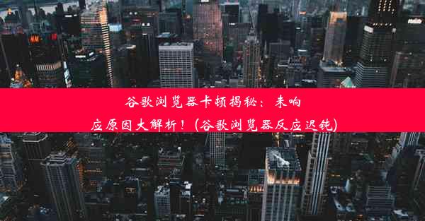 谷歌浏览器卡顿揭秘：未响应原因大解析！(谷歌浏览器反应迟钝)