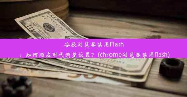 谷歌浏览器禁用Flash：如何顺应时代调整设置？(chrome浏览器禁用flash)