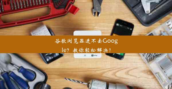 谷歌浏览器进不去Google？教你轻松解决！