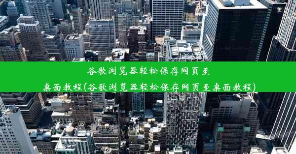 谷歌浏览器轻松保存网页至桌面教程(谷歌浏览器轻松保存网页至桌面教程)