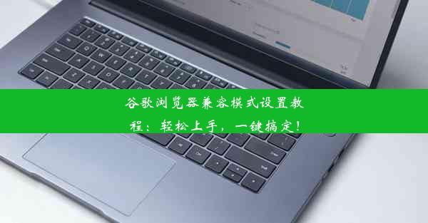 谷歌浏览器兼容模式设置教程：轻松上手，一键搞定！