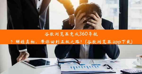 谷歌浏览器竟成360导航？解锁真相，带你回到正版之路！(谷歌浏览器 app下载)