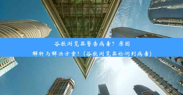 谷歌浏览器警告病毒？原因解析与解决方案！(谷歌浏览器检测到病毒)