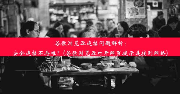 谷歌浏览器连接问题解析：安全连接不再难！(谷歌浏览器打开网页提示连接到网络)