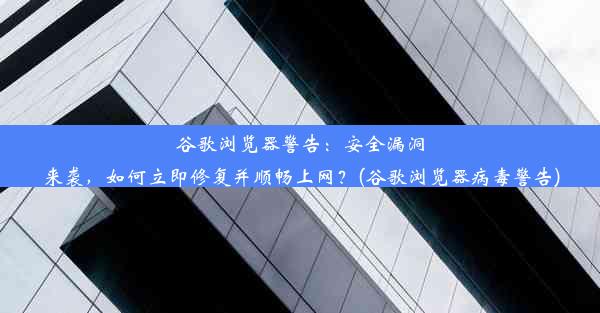 谷歌浏览器警告：安全漏洞来袭，如何立即修复并顺畅上网？(谷歌浏览器病毒警告)