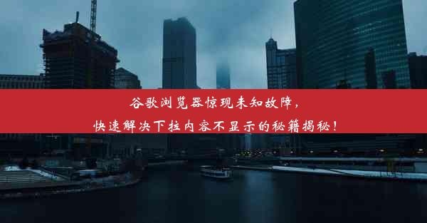 谷歌浏览器惊现未知故障，快速解决下拉内容不显示的秘籍揭秘！