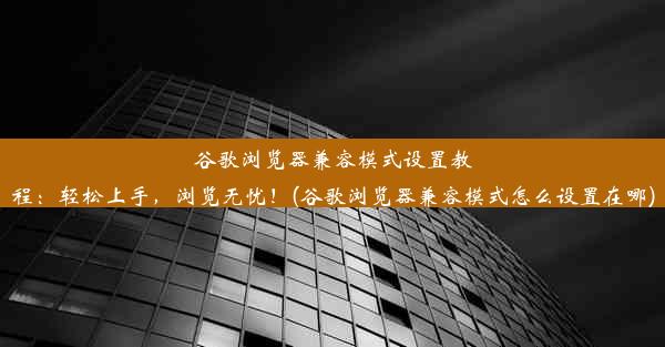 谷歌浏览器兼容模式设置教程：轻松上手，浏览无忧！(谷歌浏览器兼容模式怎么设置在哪)